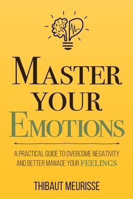 Master Your Emotions: A Practical Guide to Overcome Negativity and Better Manage Your Feelings by Thibaut Meurisse