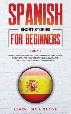 Spanish Short Stories for Beginners Book 5: Over 100 Dialogues and Daily Used Phrases to Learn Spanish in Your Car. Have Fun & Grow Your Vocabulary, w by Learn Like a Native