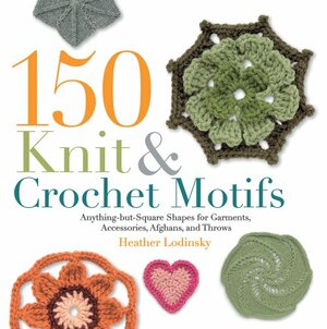 150 Knit and Crochet Motifs: Anything-but-Square Shapes for Garments, Accessories, Afghans, and Throws by Heather Lodinsky