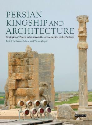 Persian Kingship and Architecture: Strategies of Power in Iran from the Achaemenids to the Pahlavis by Talinn Grigor, Sussan Babaie