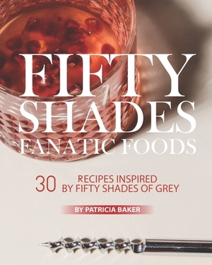 Fifty Shades Fanatic Foods: 30 Recipes Inspired by Fifty Shades of Grey by Patricia Baker