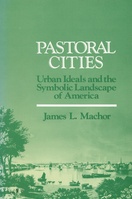 Pastoral Cities: Urban Ideals by James L. Machor