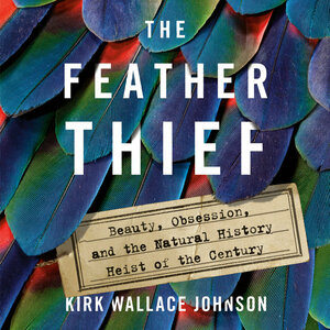 The Feather Thief: Beauty, Obsession, and the Natural History Heist of the Century by Kirk Wallace Johnson