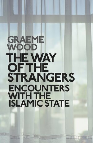 The Way of the Strangers: Encounters With the Islamic State by Graeme Wood
