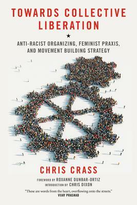 Towards Collective Liberation: Anti-Racist Organizing, Feminist Praxis, and Movement Building Strategy by Chris Crass