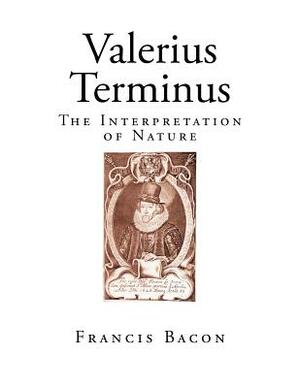 Valerius Terminus: The Interpretation of Nature by Sir Francis Bacon