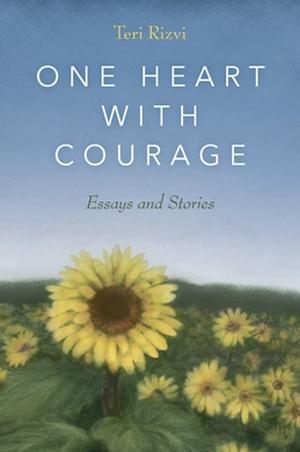 One Heart with Courage: Essays and Stories by Teri Rizvi