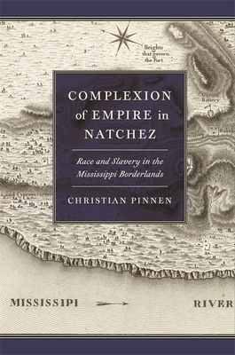 Complexion of Empire in Natchez: Race and Slavery in the Mississippi Borderlands by Christian Pinnen