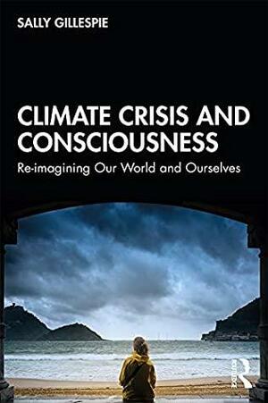 Climate Crisis and Consciousness: Re-imagining Our World and Ourselves by Sally Gillespie