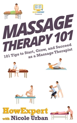 Massage Therapy 101: 101 Tips to Start, Grow, and Succeed as a Massage Therapist by Nicole Urban, HowExpert