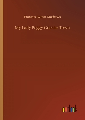My Lady Peggy Goes to Town by Frances Aymar Mathews
