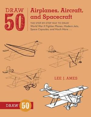 Draw 50 Airplanes, Aircraft, and Spacecraft: The Step-By-Step Way to Draw World War II Fighter Planes, Modern Jets, Space Capsules, and Much More... by Lee J. Ames