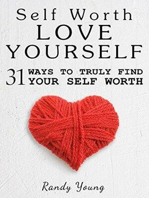 Love Yourself: 31 Ways To Truly Find Your Self Worth & Love Yourself by Randy Young