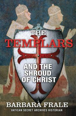 The Templars and the Shroud of Christ: A Priceless Relic in the Dawn of the Christian Era and the Men Who Swore to Protect It by Barbara Frale