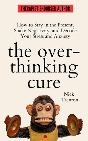 The Overthinking Cure: How to Stay in the Present, Shake Negativity, and Stop Your Stress and Anxiety by Nick Trenton, Nick Trenton