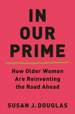 In Our Prime: How Older Women Are Reinventing the Road Ahead by Susan J. Douglas