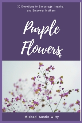 Purple Flowers: 30 Devotions to Encourage, Inspire, and Empower Mothers by Mishael Austin Witty