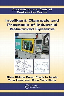 Intelligent Diagnosis and Prognosis of Industrial Networked Systems by Frank L. Lewis, Tong Heng Lee, Chee Khiang Pang