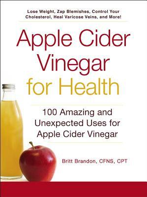 Apple Cider Vinegar for Health: 100 Amazing and Unexpected Uses for Apple Cider Vinegar by Britt Brandon