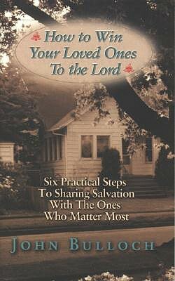 How to Win Your Loved Ones to the Lord: Six Practical Steps to Sharing Salvation by John Bulloch