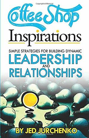 Coffee Shop Inspirations: Simple Strategies for Building Dynamic Leadership and Relationships by Jed Jurchenko