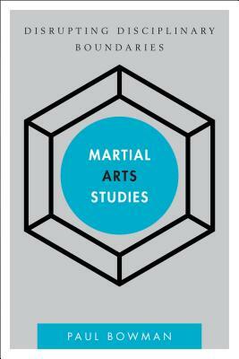 Martial Arts Studies: Disrupting Disciplinary Boundaries by Paul Bowman