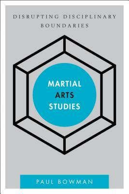 Martial Arts Studies: Disrupting Disciplinary Boundaries by Paul Bowman