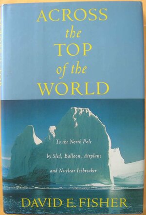 Across the Top of the World: to the North Pole By Sled, Balloon, Airplane and Nuclear Icebreaker by David E. Fisher