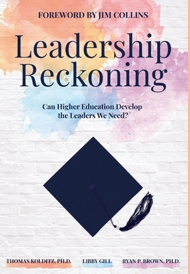 Leadership Reckoning: Can Higher Education Develop the Leaders We Need? by Thomas Kolditz, Libby Gill, Ryan P. Brown