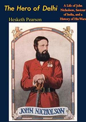 The Hero of Delhi: A Life of John Nicholson, Saviour of India, and a History of His Wars by Hesketh Pearson