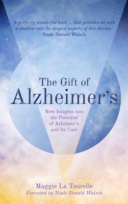 The Gift of Alzheimer's: New Insights Into the Potential of Alzheimer's and Its Care by Maggie La Tourelle