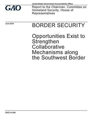 Border security - opportunities exist to strengthen collaborative mechanisms along the southwest border: report to the Chairman, Committee on Homeland by U. S. Government Accountability Office