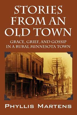 Stories from an Old Town: Grace, Grief, and Gossip in a Rural Minnesota Town by Phyllis Martens
