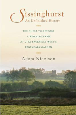 Sissinghurst, an Unfinished History: The Quest to Restore a Working Farm at Vita Sackville-West's Legendary Garden by Adam Nicolson