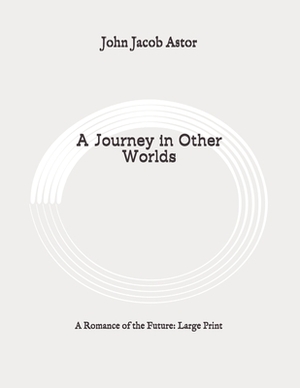 A Journey in Other Worlds: A Romance of the Future: Large Print by John Jacob Astor