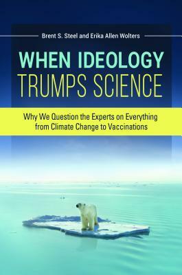When Ideology Trumps Science: Why We Question the Experts on Everything from Climate Change to Vaccinations by Erika Allen Wolters, Brent S. Steel