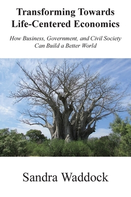 Transforming Towards Life-Centered Economies: How Business, Government, and Civil Society Can Build A Better World by Sandra Waddock