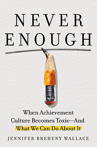 Never Enough: When Achievement Culture Becomes Toxic-and What We Can Do About It by Jennifer Breheny Wallace