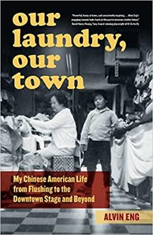 Our Laundry, Our Town: My Chinese American Life from Flushing to the Downtown Stage and Beyond by Alvin Eng
