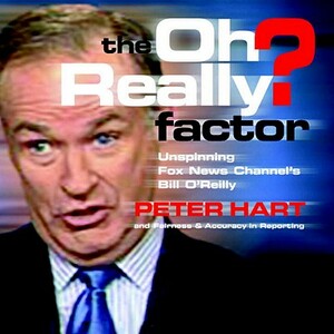 The Oh Really? Factor: Unspinning Fox News Channel's Bill O'Reilly by Fairness and Accuracy in Reporting, Peter Hart