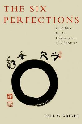 The Six Perfections: Buddhism and the Cultivation of Character by Dale Wright