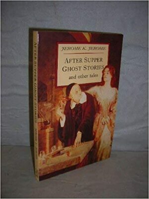 After Supper Ghost Stories and Other Tales by Jerome K. Jerome