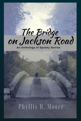 The Bridge On Jackson Road: An Anthology of Spooky Stories by Phyllis H. Moore