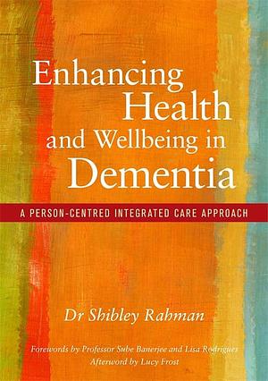 Enhancing Health and Wellbeing in Dementia: A Person-Centred Integrated Care Approach by Shibley Rahman