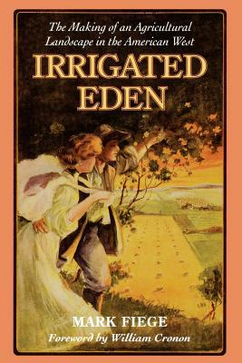 Irrigated Eden: The Making of an Agricultural Landscape in the American West by Mark Fiege