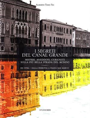 The Secrets of the Grand Canal: Mysteries, Anecdotes, and Curiosities About the Most Beautiful Boulevard in Venice by Alberto Toso Fei