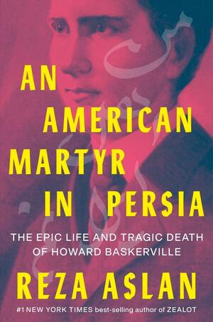 An American Martyr in Persia: The Epic Life and Tragic Death of Howard Baskerville by Reza Aslan