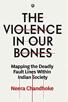 THE VIOLENCE IN OUR BONES: MAPPING THE DEADLY FAULT LINES WITHIN INDIAN SOCIETY by Neera Chandhoke