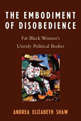 Embodiment of Disobedience: Fat Black Women's Unruly Political Bodies by Andrea Elizabeth Shaw