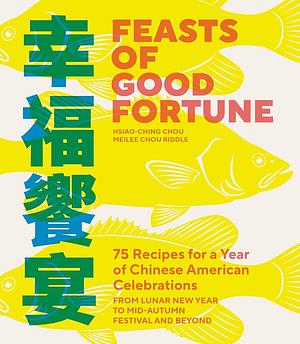 Feasts of Good Fortune: 75 Recipes for a Year of Chinese American Celebrations, from Lunar New Year to Mid-Autumn Festival and Beyond by Hsiao-Ching Chou, Meilee Chou Riddle